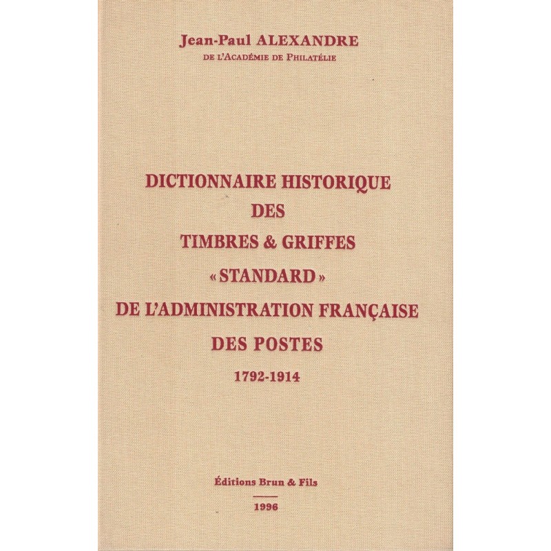 DICTIONNAIRE HISTORIQUE DES TIMBRES & GRIFFES STANDARD DE L'ADMINISTRATION FRANCAISE DES POSTES 1792-1914 - J-P. ALEXANDRE.